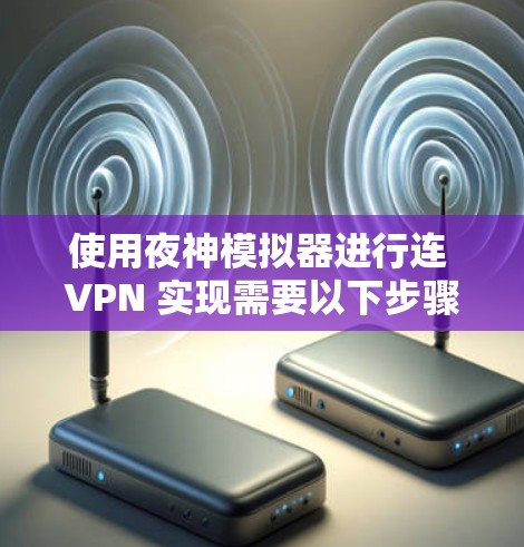 使用夜神模拟器进行连 VPN 实现需要以下步骤
