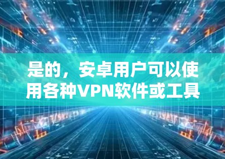 是的,安卓用户可以使用各种VPN软件或工具来保护隐私并访问目标网站。以下是一些适合安卓用户的VPN推荐,帮助您在安卓环境下安全访问互联网 是的,安卓用户可以使用各种VPN软件或工具来保护隐私并访问目标网站。以下是一些适合安卓用户的VPN推荐,帮助您在安卓环境下安全访问互联网