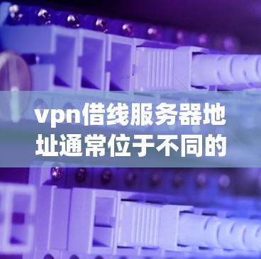 vpn借线服务器地址通常位于不同的服务器列表中。以下是一些常见的VPN服务器列表，这些服务器上可能有 dwarven的服务器地址