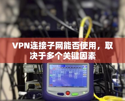 VPN连接子网能否使用,取决于多个关键因素 VPN连接子网能否使用,取决于多个关键因素