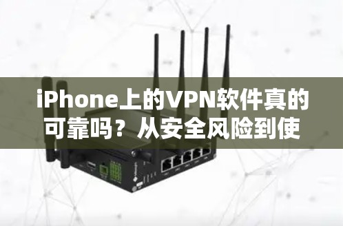iPhone上的VPN软件真的可靠吗？从安全风险到使用便捷的双刃剑