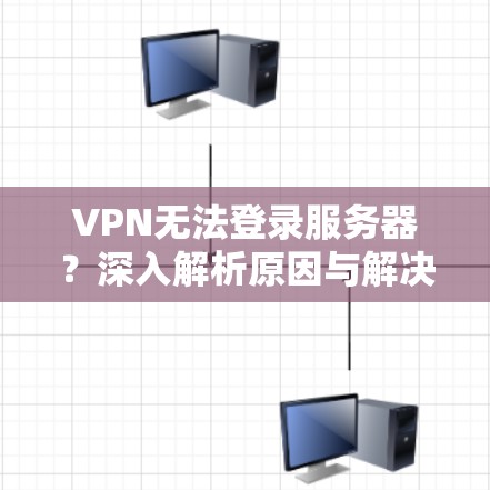 VPN无法登录服务器?深入解析原因与解决方案 VPN无法登录服务器?深入解析原因与解决方案