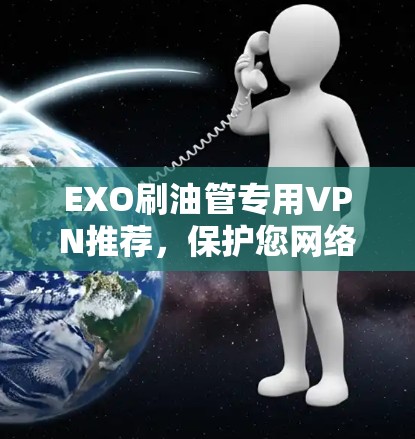 EXO刷油管专用VPN推荐，保护您网络安全，解锁EXO刷油管的最佳使用体验