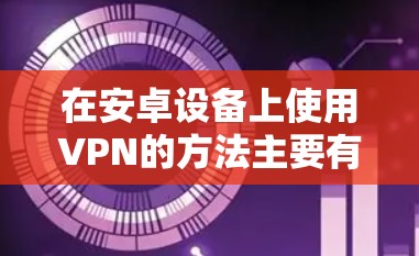 在安卓设备上使用VPN的方法主要有以下几种