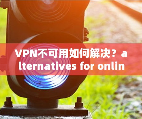 VPN不可用如何解决？alternatives for online access
