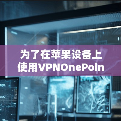 为了在苹果设备上使用VPNOnePointConnect，您可以采用以下方法