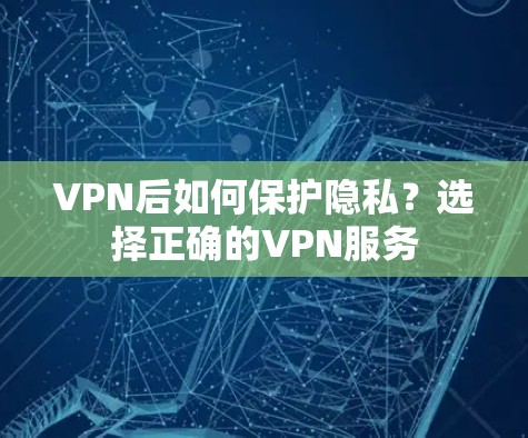 VPN后如何保护隐私？选择正确的VPN服务