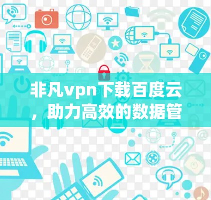 非凡vpn下载百度云，助力高效的数据管理与云端安全