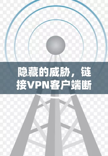 隐藏的威胁,链接VPN客户端断网的深层问题 隐藏的威胁,链接VPN客户端断网的深层问题