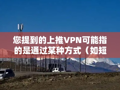您提到的上推VPN可能指的是通过某种方式(如短信、邮件、在线平台、或加密方式)将VPN服务发送给对方。如果您需要在某个平台上安全地上传VPN链接,请按照以下步骤操作 您提到的上推VPN可能指的是通过某种方式(如短信、邮件、在线平台、或加密方式)将VPN服务发送给对方。如果您需要在某个平台上安全地上传VPN链接,请按照以下步骤操作