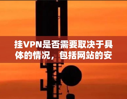 挂VPN是否需要取决于具体的情况，包括网站的安全性、用户的安全意识、隐私保护措施以及运营成本等。以下是详细的分析