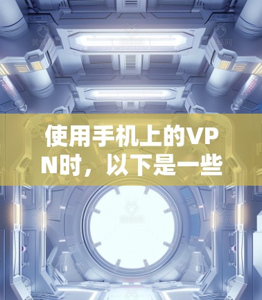 使用手机上的VPN时，以下是一些关键步骤和注意事项