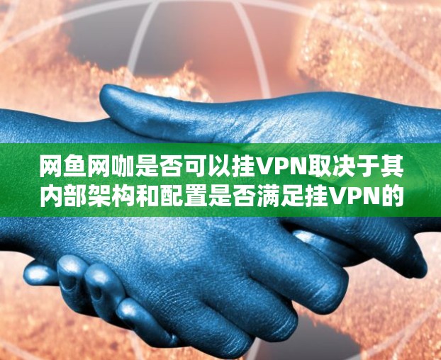 网鱼网咖是否可以挂VPN取决于其内部架构和配置是否满足挂VPN的技术要求。以下是详细的分析