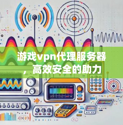 游戏vpn代理服务器，高效安全的助力