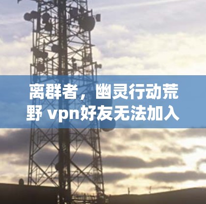 离群者，幽灵行动荒野 vpn好友无法加入的困境