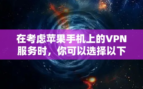 在考虑苹果手机上的VPN服务时，你可以选择以下几种方案，根据你的具体需求和预算进行选择