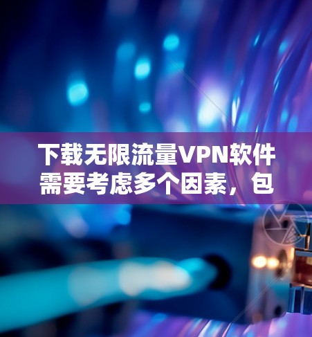 下载无限流量VPN软件需要考虑多个因素，包括网络环境、软件的安全性、防火墙设置、软件版本以及多设备连接等。以下是详细的步骤指南