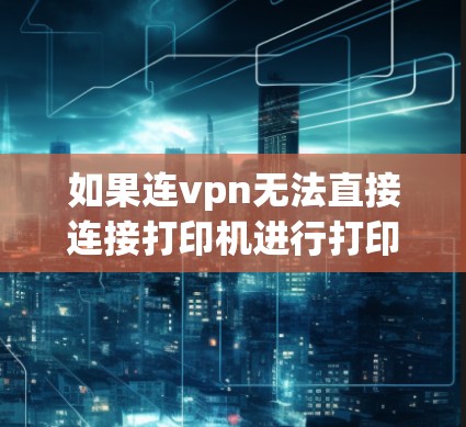 如果连vpn无法直接连接打印机进行打印，可以尝试以下方法