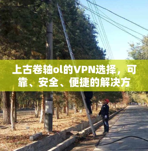 上古卷轴ol的VPN选择，可靠、安全、便捷的解决方案