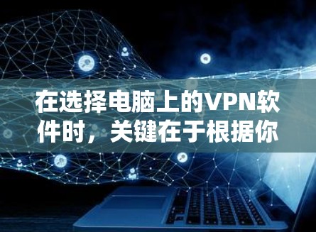 在选择电脑上的VPN软件时，关键在于根据你的使用需求和安全考虑来决定。以下是对不同软件的总结和推荐