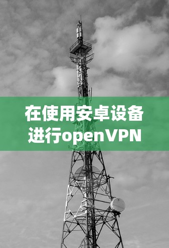 在使用安卓设备进行openVPN时，确保安全性的关键是使用安全的加密软件和配置，以及定期检查AECC版本。以下是一些具体步骤和建议