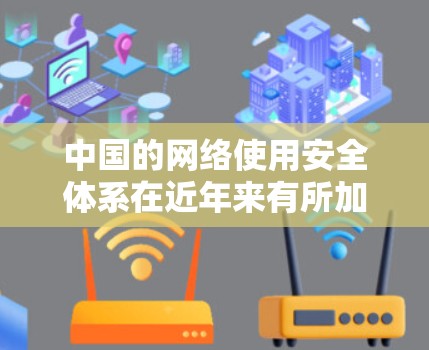 中国的网络使用安全体系在近年来有所加强，主要体现在以下几个方面