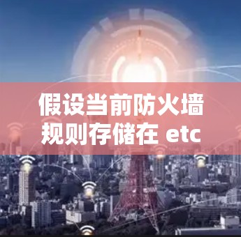 假设当前防火墙规则存储在 etc/firewall.conf 文件中