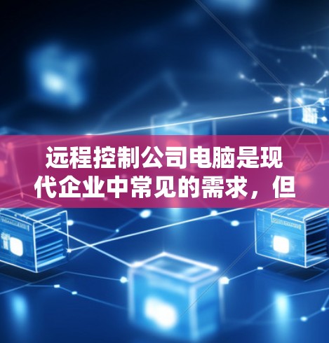 远程控制公司电脑是现代企业中常见的需求，但需要遵循一定的安全规范和步骤。以下是一些步骤和注意事项，帮助您远程控制公司电脑