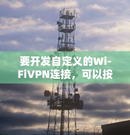 要开发自定义的Wi-FiVPN连接,可以按照以下步骤进行