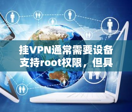挂VPN通常需要设备支持root权限,但具体操作可能因设备和服务器的配置而异。以下是关于如何挂安卓VPN的一些关键点