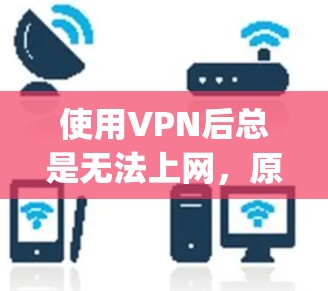 使用VPN后总是无法上网,原因与解决方案 explained!