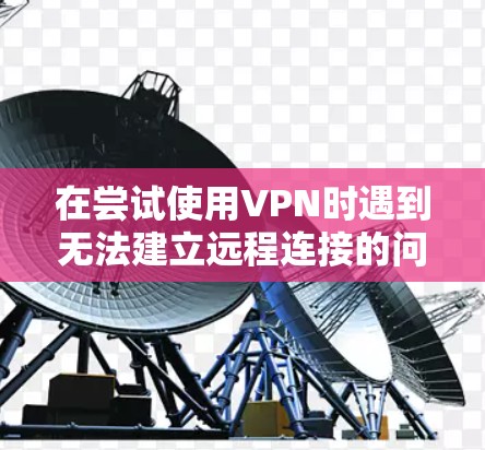在尝试使用VPN时遇到无法建立远程连接的问题，可能的原因包括以下几种情况。以下是一些步骤性的解决方法