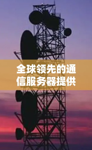 全球领先的通信服务器提供商—中国联通服务器解决方案