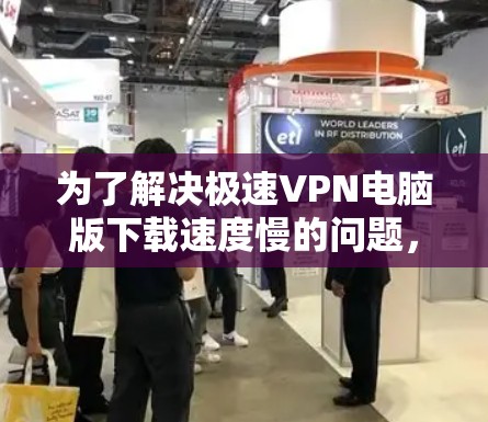 为了解决极速VPN电脑版下载速度慢的问题,可以按照以下步骤进行 为了解决极速VPN电脑版下载速度慢的问题,可以按照以下步骤进行
