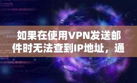 如果在使用VPN发送邮件时无法查到IP地址，通常是因为以下原因
