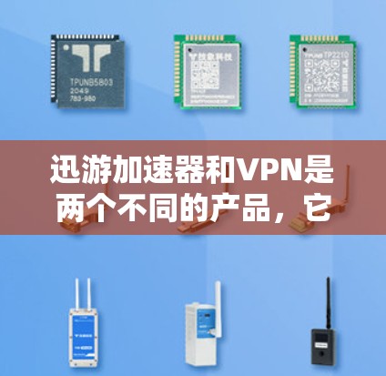 迅游加速器和VPN是两个不同的产品，它们的功能和用途完全不同。以下是它们的区别和用途总结