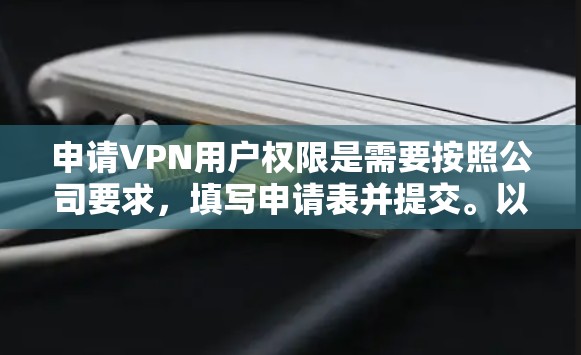 申请VPN用户权限是需要按照公司要求，填写申请表并提交。以下是详细的步骤