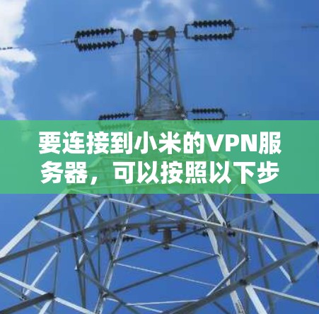 要连接到小米的VPN服务器，可以按照以下步骤操作