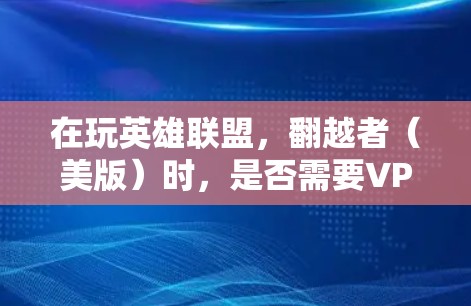 在玩英雄联盟，翻越者（美版）时，是否需要VPN取决于玩家的使用方式和设置。以下是详细的分析
