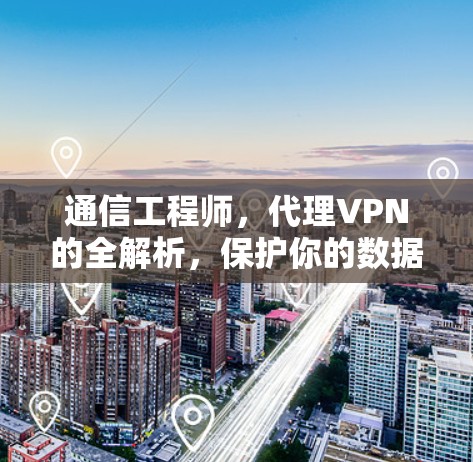 通信工程师，代理VPN的全解析，保护你的数据安全