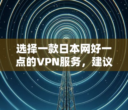 选择一款日本网好一点的VPN服务，建议从以下几个方面综合考虑