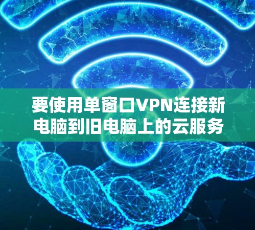 要使用单窗口VPN连接新电脑到旧电脑上的云服务器,按照以下步骤操作