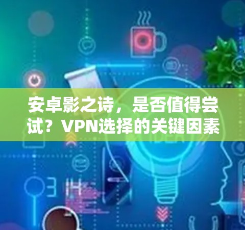 安卓影之诗，是否值得尝试？VPN选择的关键因素