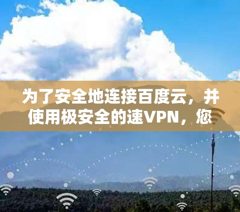 为了安全地连接百度云,并使用极安全的速VPN,您可以按照以下步骤操作