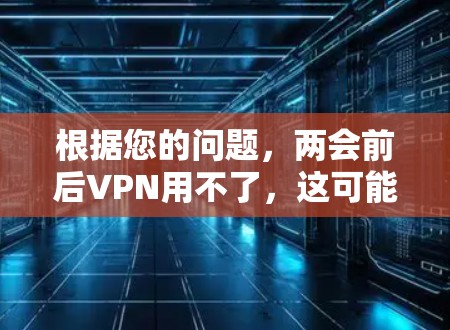 根据您的问题，两会前后VPN用不了，这可能是指在212年至217年期间，中国的互联网环境发生了变化，导致了VPN活动的减少。以下是对此现象的逐步解释