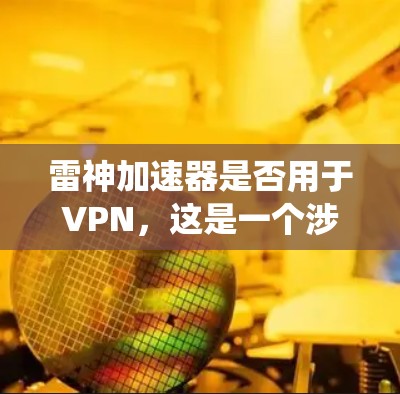 雷神加速器是否用于VPN,这是一个涉及多方面因素的问题。以下是对相关问题的系统性分析和总结 雷神加速器是否用于VPN,这是一个涉及多方面因素的问题。以下是对相关问题的系统性分析和总结
