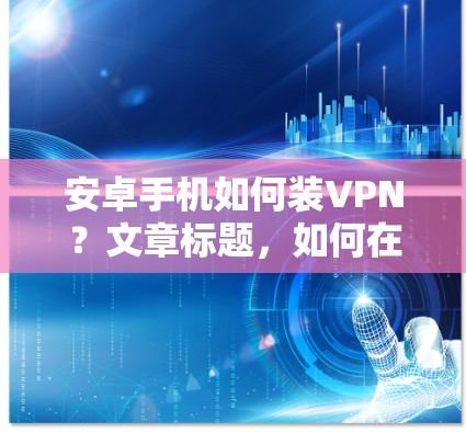安卓手机如何装VPN？文章标题，如何在手机上安装VPN软件