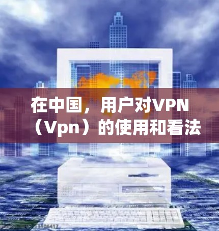 在中国，用户对VPN（Vpn）的使用和看法可能会有所不同，但VPN作为一种网络服务，其合法性、使用限制以及用户反应都与国际互联网服务有所不同。以下是一些可能的用户反应和看法