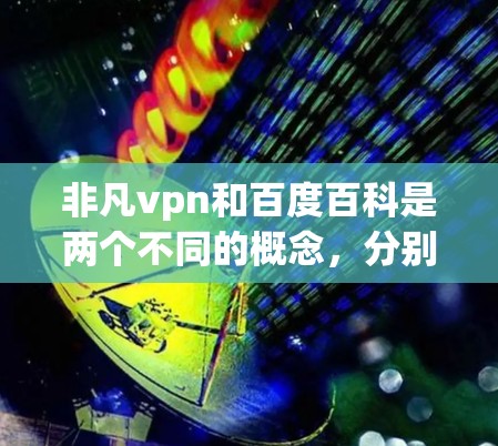 非凡vpn和百度百科是两个不同的概念，分别在不同的领域和语境下使用。以下是对这两个概念的详细解释
