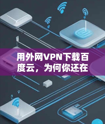 用外网VPN下载百度云,为何你还在为下载云文件发愁?